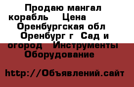 Продаю мангал “корабль“ › Цена ­ 3 000 - Оренбургская обл., Оренбург г. Сад и огород » Инструменты. Оборудование   